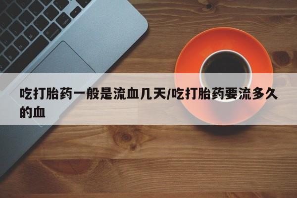 药流药吃打胎药一般是流血几天/吃打胎药要流多久的血