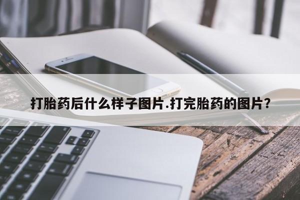 药流药打胎药后什么样子图片.打完胎药的图片？