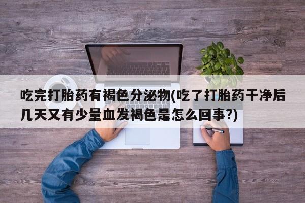 药流药吃完打胎药有褐色分泌物(吃了打胎药干净后几天又有少量血发褐色是怎么回事?)