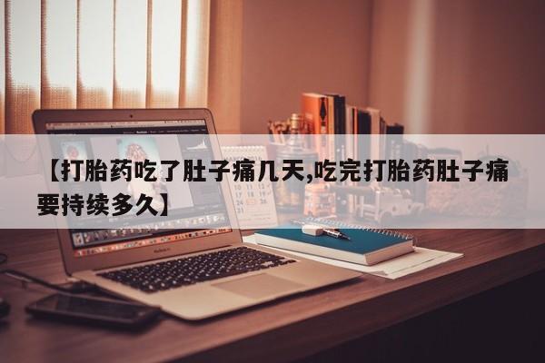 药流药【打胎药吃了肚子痛几天,吃完打胎药肚子痛要持续多久】