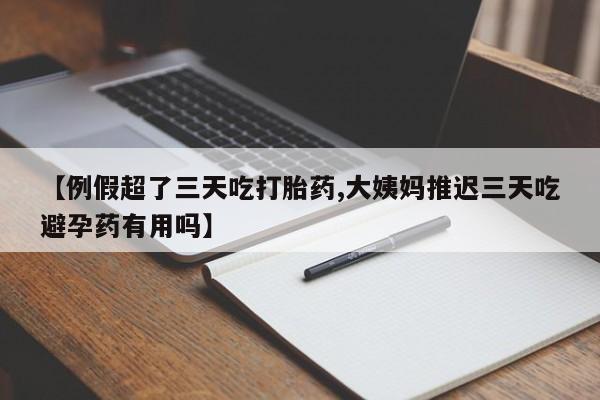 药流药【例假超了三天吃打胎药,大姨妈推迟三天吃避孕药有用吗】