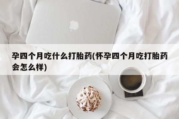 药流药孕四个月吃什么打胎药(怀孕四个月吃打胎药会怎么样)