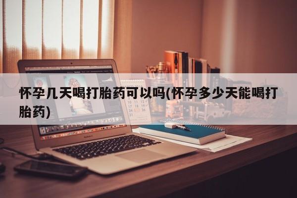 药流药怀孕几天喝打胎药可以吗(怀孕多少天能喝打胎药)