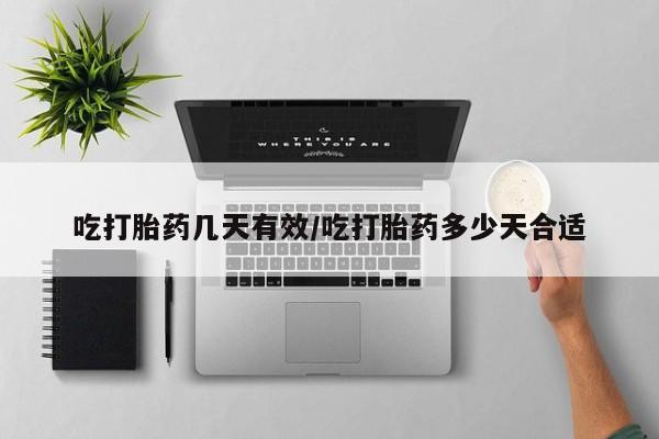 药流药吃打胎药几天有效/吃打胎药多少天合适