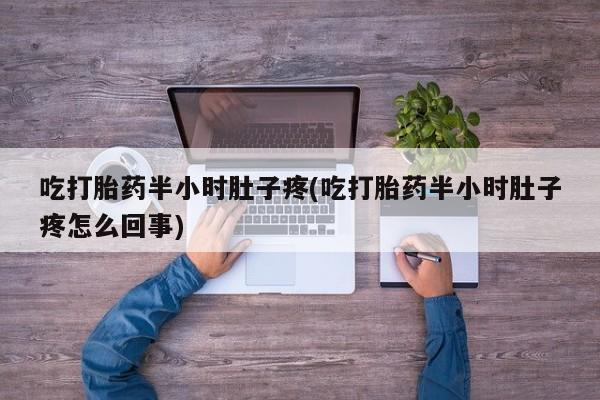 药流药吃打胎药半小时肚子疼(吃打胎药半小时肚子疼怎么回事)