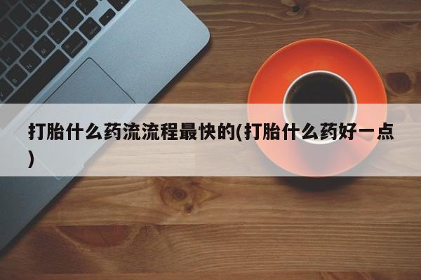 药流药打胎什么药流流程最快的(打胎什么药好一点)