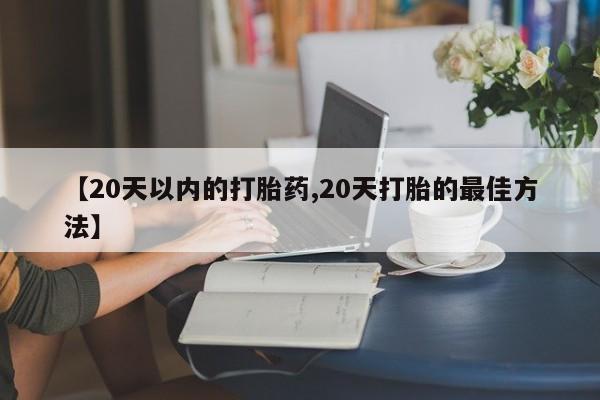 药流药【20天以内的打胎药,20天打胎的最佳方法】