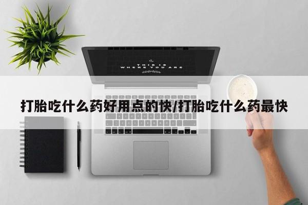 药流药打胎吃什么药好用点的快/打胎吃什么药最快