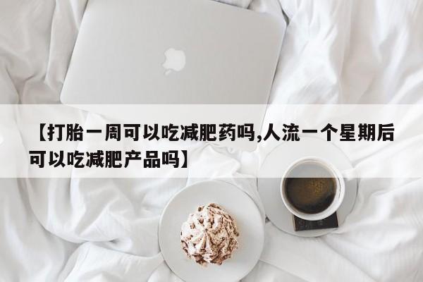药流药【打胎一周可以吃减肥药吗,人流一个星期后可以吃减肥产品吗】
