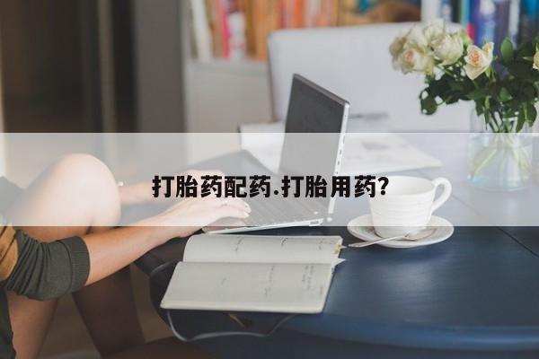 药流药打胎药配药.打胎用药？