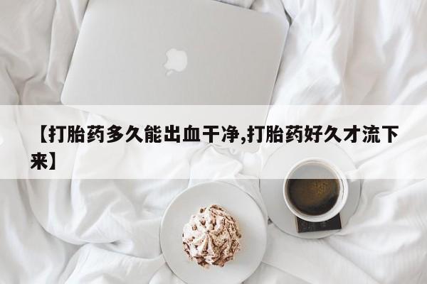 药流药【打胎药多久能出血干净,打胎药好久才流下来】