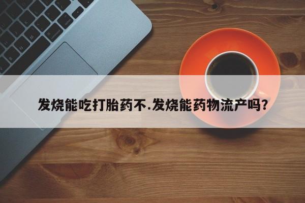 药流药发烧能吃打胎药不.发烧能药物流产吗?