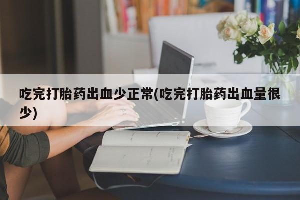 药流药吃完打胎药出血少正常(吃完打胎药出血量很少)