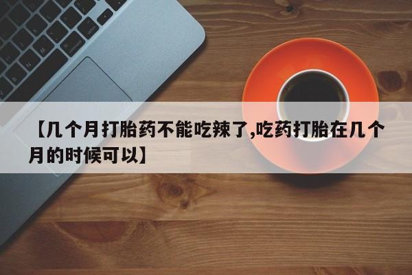 药流药【几个月打胎药不能吃辣了,吃药打胎在几个月的时候可以】