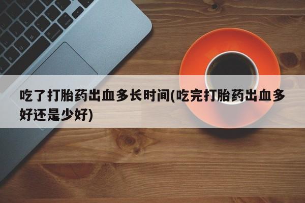 药流药吃了打胎药出血多长时间(吃完打胎药出血多好还是少好)