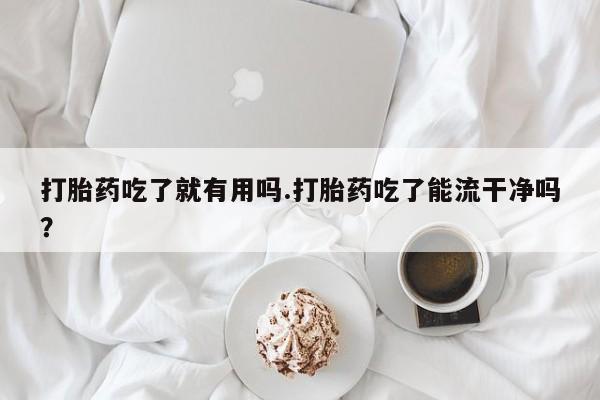 药流药打胎药吃了就有用吗.打胎药吃了能流干净吗？