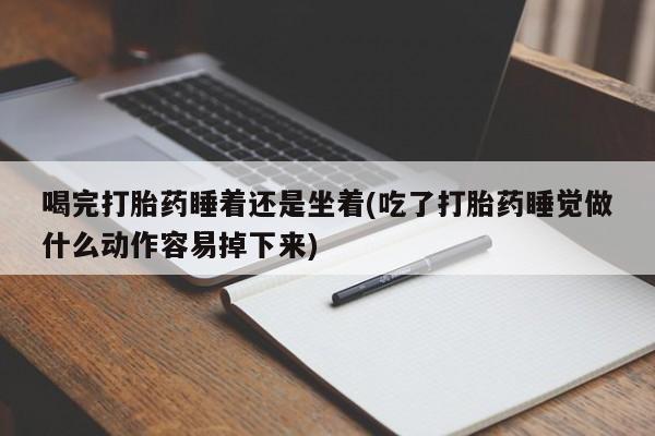 药流药喝完打胎药睡着还是坐着(吃了打胎药睡觉做什么动作容易掉下来)
