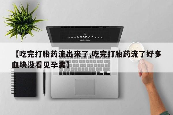 药流药【吃完打胎药流出来了,吃完打胎药流了好多血块没看见孕囊】