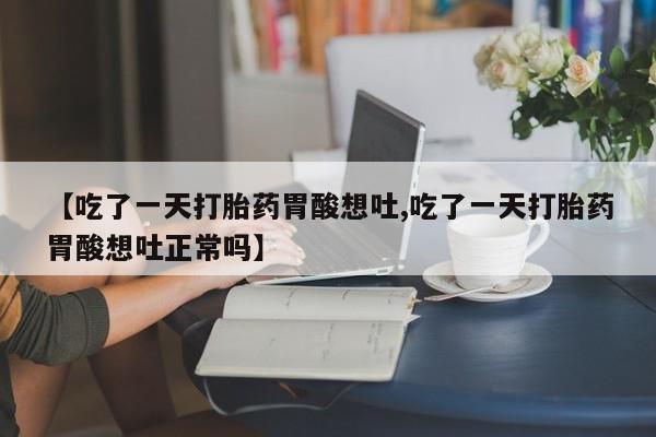 药流药【吃了一天打胎药胃酸想吐,吃了一天打胎药胃酸想吐正常吗】