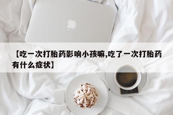 药流药【吃一次打胎药影响小孩嘛,吃了一次打胎药有什么症状】
