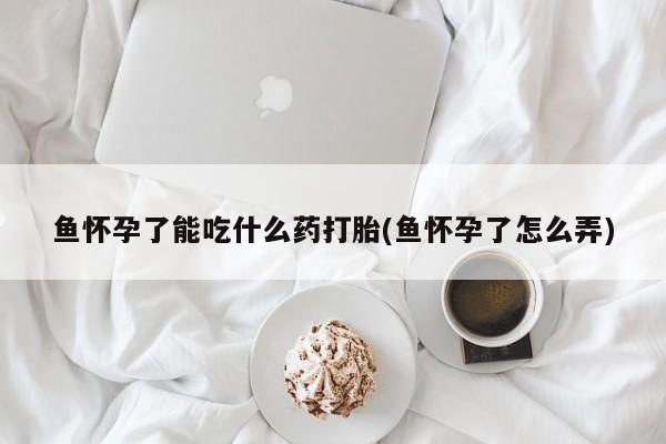 药流药鱼怀孕了能吃什么药打胎(鱼怀孕了怎么弄)