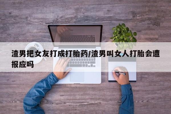 药流药渣男把女友打成打胎药/渣男叫女人打胎会遭报应吗