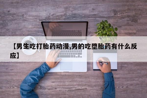 药流药【男生吃打胎药动漫,男的吃堕胎药有什么反应】