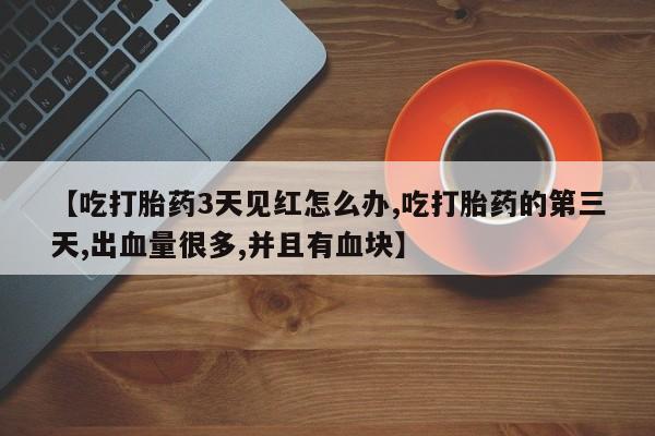 药流药【吃打胎药3天见红怎么办,吃打胎药的第三天,出血量很多,并且有血块】