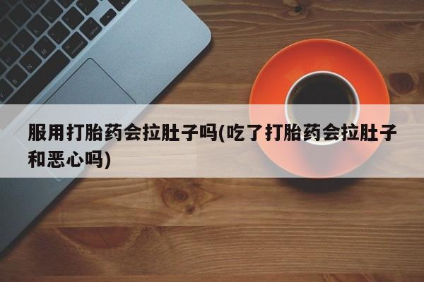 药流药服用打胎药会拉肚子吗(吃了打胎药会拉肚子和恶心吗)