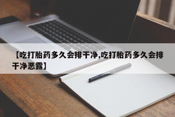 药流药【吃打胎药多久会排干净,吃打胎药多久会排干净恶露】
