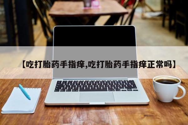 药流药【吃打胎药手指痒,吃打胎药手指痒正常吗】