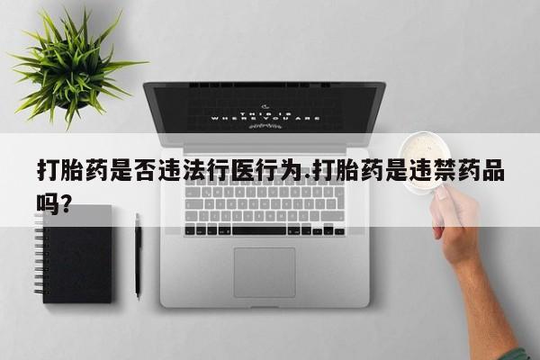 药流药打胎药是否违法行医行为.打胎药是违禁药品吗？
