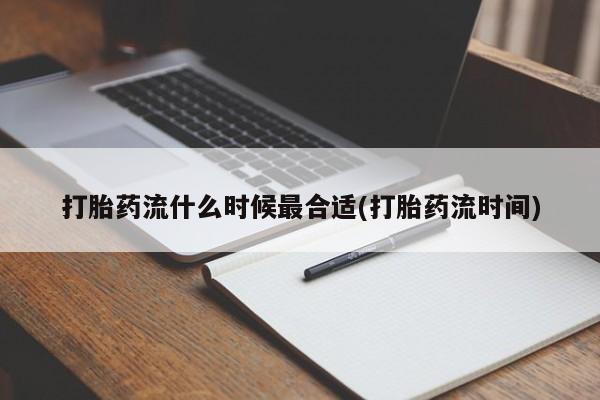 药流药打胎药流什么时候最合适(打胎药流时间)