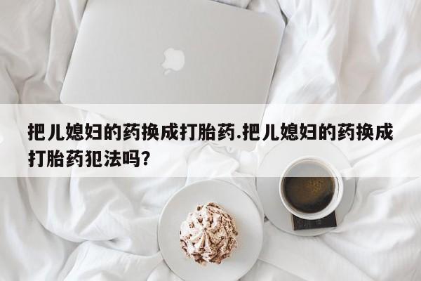 药流药把儿媳妇的药换成打胎药.把儿媳妇的药换成打胎药犯法吗？