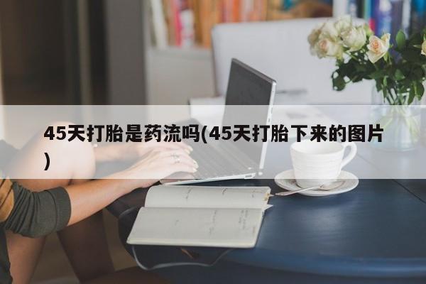 药流药45天打胎是药流吗(45天打胎下来的图片)