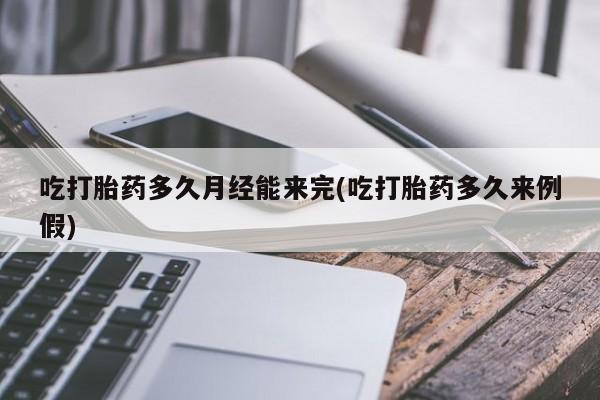 药流药吃打胎药多久月经能来完(吃打胎药多久来例假)