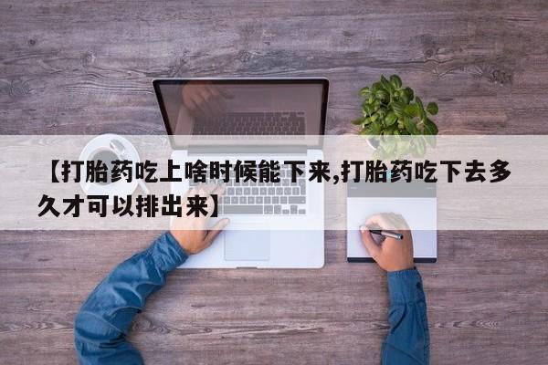 药流药【打胎药吃上啥时候能下来,打胎药吃下去多久才可以排出来】