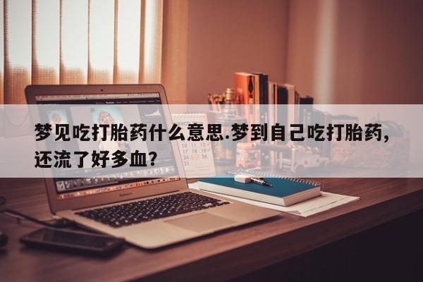 药流药梦见吃打胎药什么意思.梦到自己吃打胎药,还流了好多血?