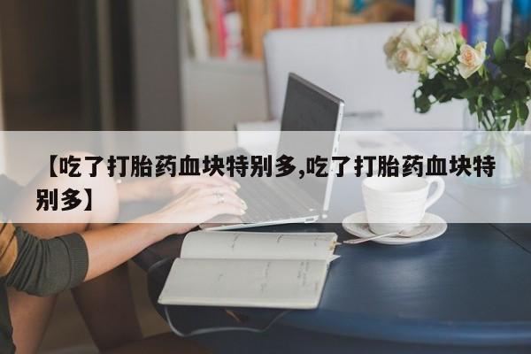 药流药【吃了打胎药血块特别多,吃了打胎药血块特别多】