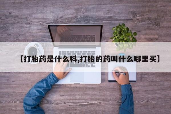 药流药【打胎药是什么科,打胎的药叫什么哪里买】