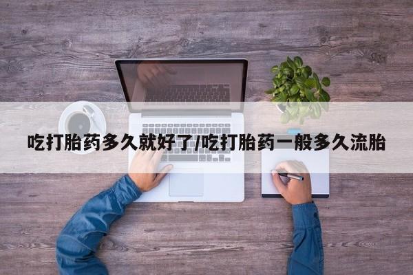 药流药吃打胎药多久就好了/吃打胎药一般多久流胎