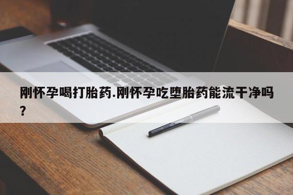 药流药刚怀孕喝打胎药.刚怀孕吃堕胎药能流干净吗？