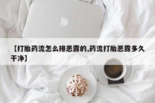 药流药【打胎药流怎么排恶露的,药流打胎恶露多久干净】