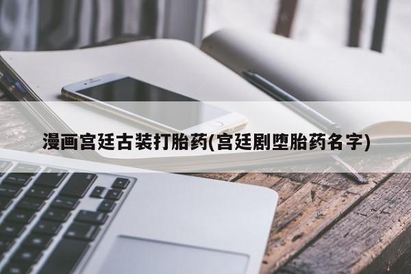 药流药漫画宫廷古装打胎药(宫廷剧堕胎药名字)