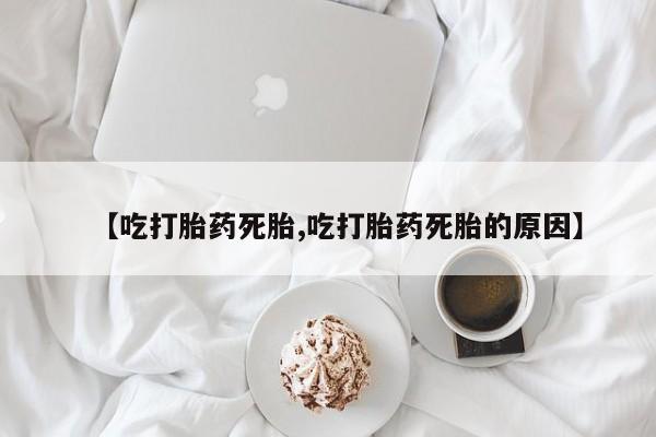药流药【吃打胎药死胎,吃打胎药死胎的原因】