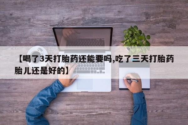 药流药【喝了3天打胎药还能要吗,吃了三天打胎药胎儿还是好的】