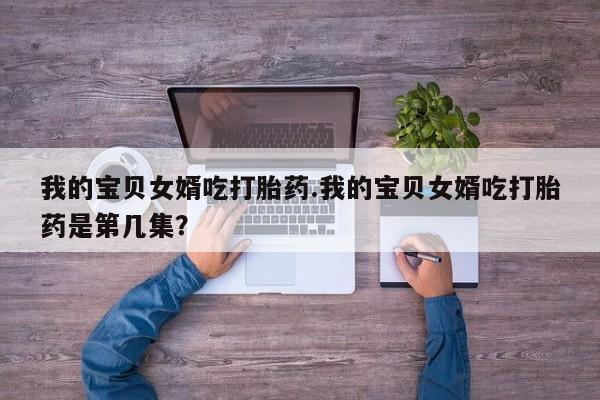 药流药我的宝贝女婿吃打胎药.我的宝贝女婿吃打胎药是第几集？