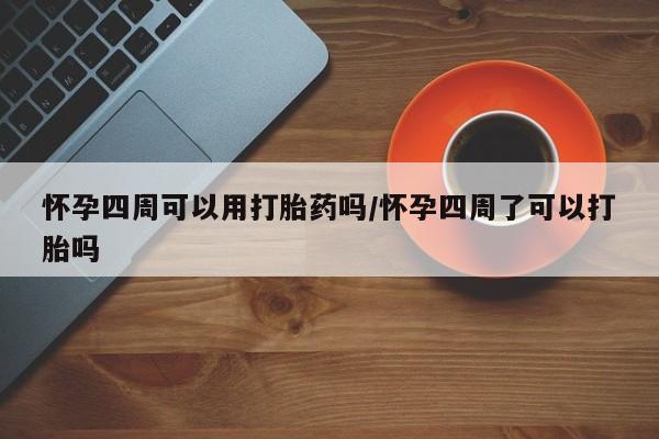 药流药怀孕四周可以用打胎药吗/怀孕四周了可以打胎吗