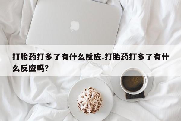 药流药打胎药打多了有什么反应.打胎药打多了有什么反应吗？