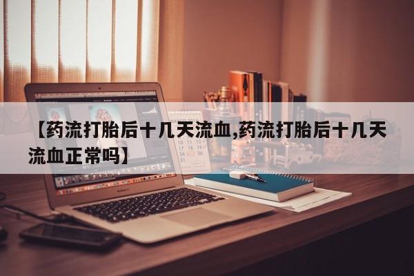 药流药【药流打胎后十几天流血,药流打胎后十几天流血正常吗】